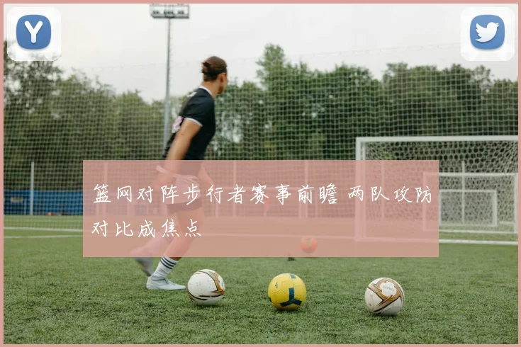 篮网对阵步行者赛事前瞻 两队攻防对比成焦点