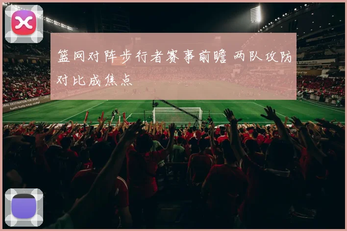 篮网对阵步行者赛事前瞻 两队攻防对比成焦点