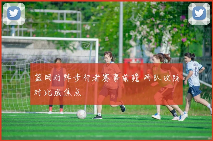 篮网对阵步行者赛事前瞻 两队攻防对比成焦点