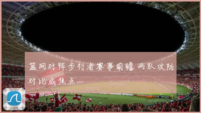 篮网对阵步行者赛事前瞻 两队攻防对比成焦点
