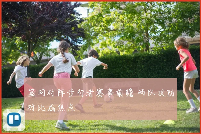 篮网对阵步行者赛事前瞻 两队攻防对比成焦点