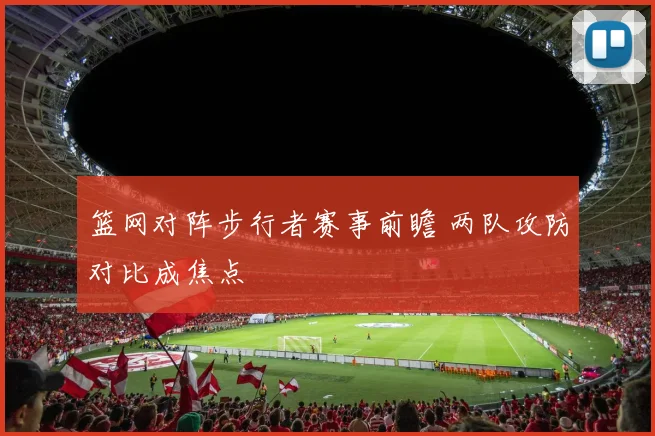 篮网对阵步行者赛事前瞻 两队攻防对比成焦点