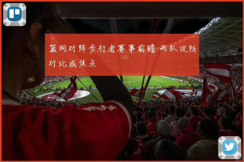 篮网对阵步行者赛事前瞻 两队攻防对比成焦点