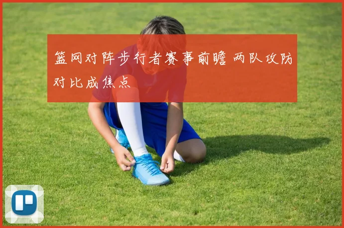 篮网对阵步行者赛事前瞻 两队攻防对比成焦点