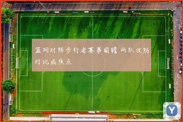 篮网对阵步行者赛事前瞻 两队攻防对比成焦点