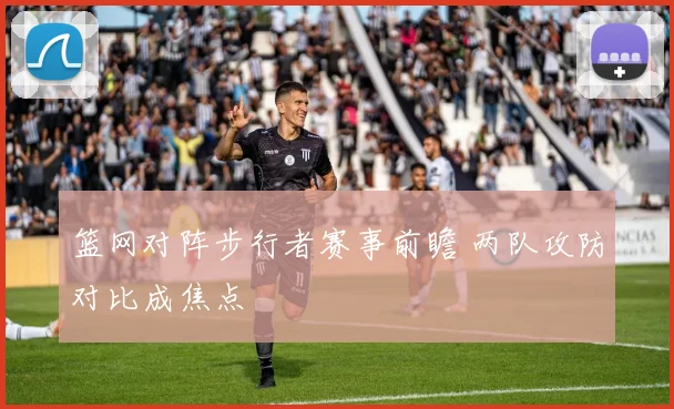 篮网对阵步行者赛事前瞻 两队攻防对比成焦点
