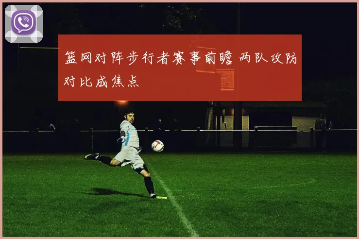 篮网对阵步行者赛事前瞻 两队攻防对比成焦点