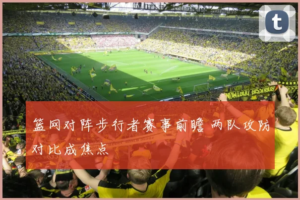 篮网对阵步行者赛事前瞻 两队攻防对比成焦点
