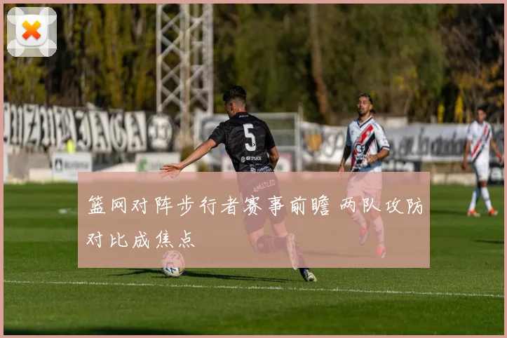 篮网对阵步行者赛事前瞻 两队攻防对比成焦点