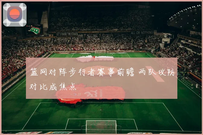 篮网对阵步行者赛事前瞻 两队攻防对比成焦点