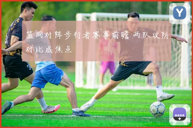 篮网对阵步行者赛事前瞻 两队攻防对比成焦点