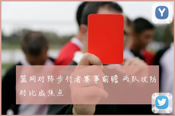 篮网对阵步行者赛事前瞻 两队攻防对比成焦点