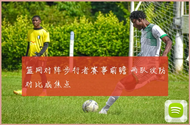 篮网对阵步行者赛事前瞻 两队攻防对比成焦点