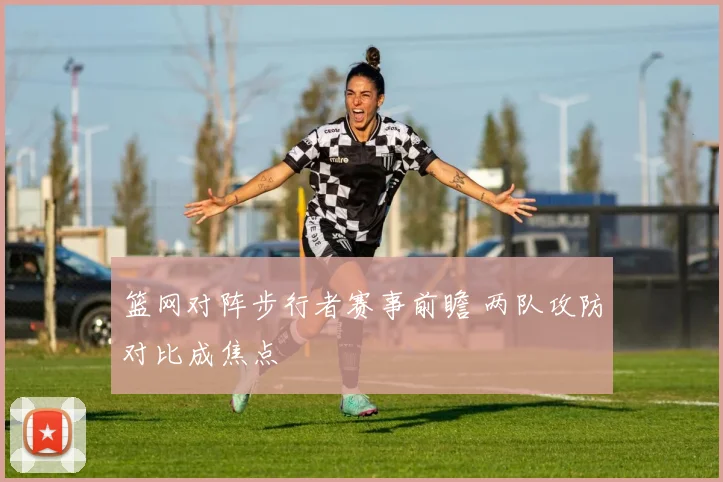 篮网对阵步行者赛事前瞻 两队攻防对比成焦点