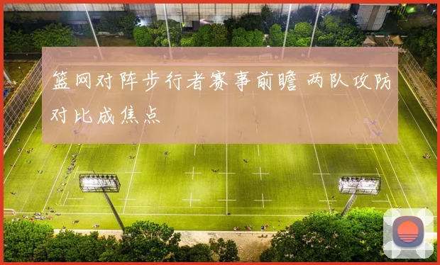 篮网对阵步行者赛事前瞻 两队攻防对比成焦点