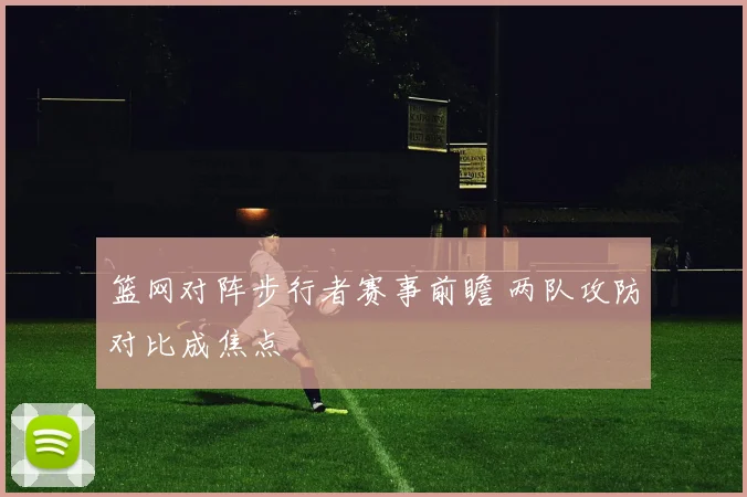 篮网对阵步行者赛事前瞻 两队攻防对比成焦点