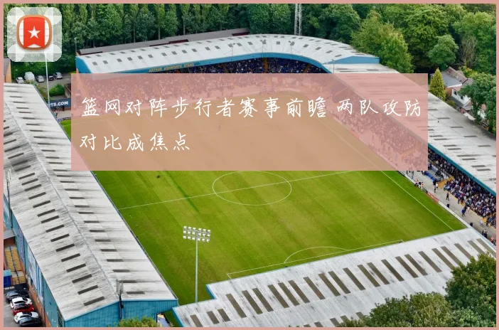 篮网对阵步行者赛事前瞻 两队攻防对比成焦点