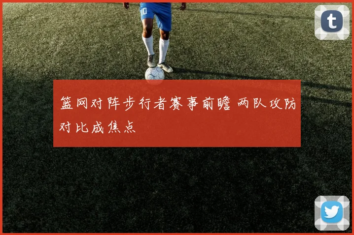 篮网对阵步行者赛事前瞻 两队攻防对比成焦点