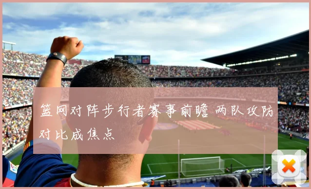 篮网对阵步行者赛事前瞻 两队攻防对比成焦点