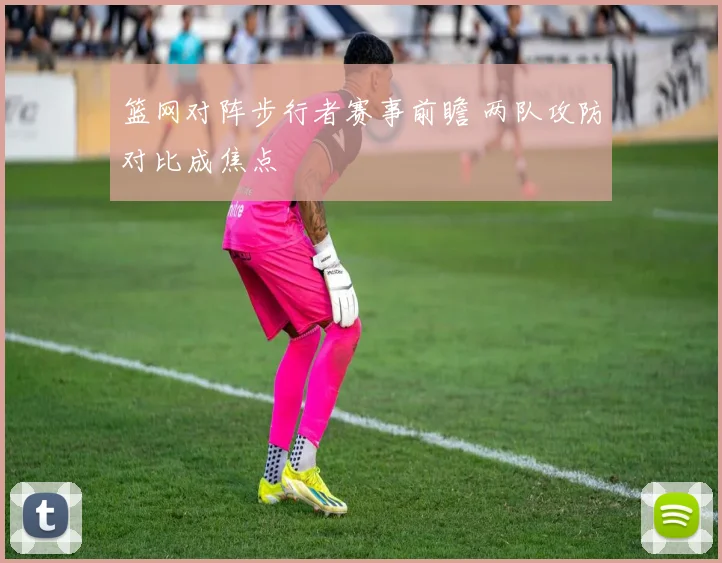 篮网对阵步行者赛事前瞻 两队攻防对比成焦点