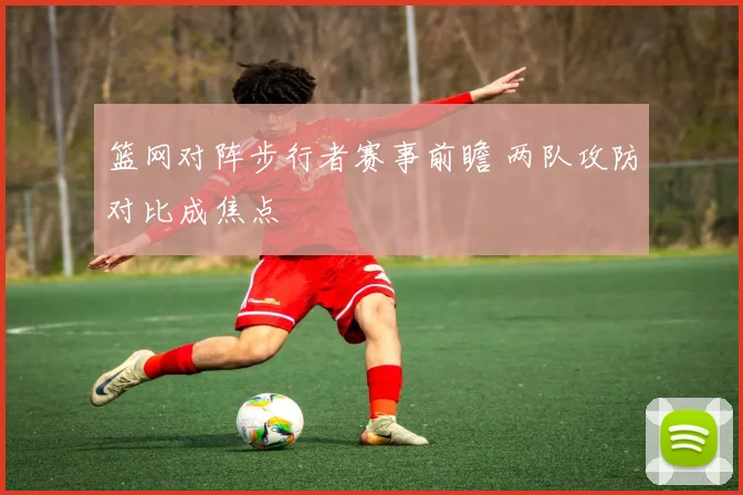 篮网对阵步行者赛事前瞻 两队攻防对比成焦点