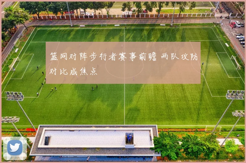 篮网对阵步行者赛事前瞻 两队攻防对比成焦点