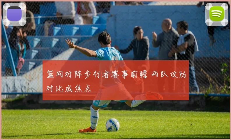篮网对阵步行者赛事前瞻 两队攻防对比成焦点