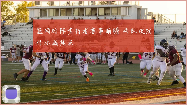 篮网对阵步行者赛事前瞻 两队攻防对比成焦点