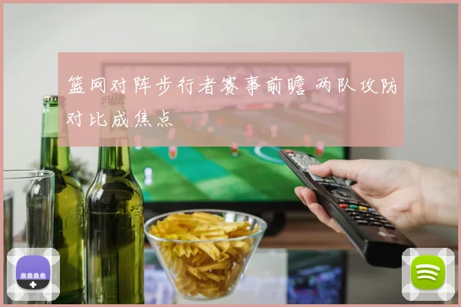 篮网对阵步行者赛事前瞻 两队攻防对比成焦点