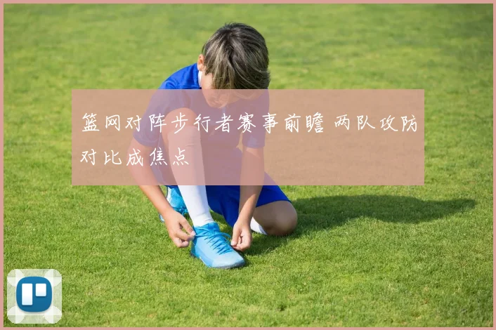 篮网对阵步行者赛事前瞻 两队攻防对比成焦点