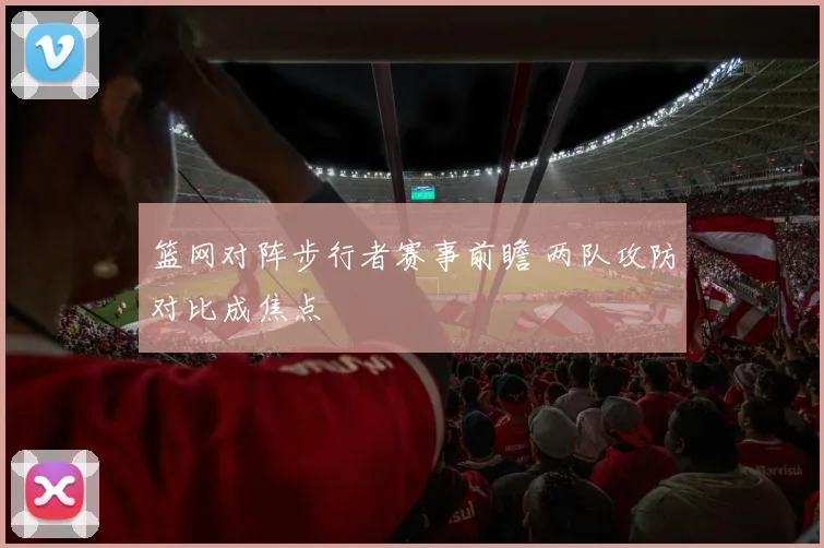 篮网对阵步行者赛事前瞻 两队攻防对比成焦点