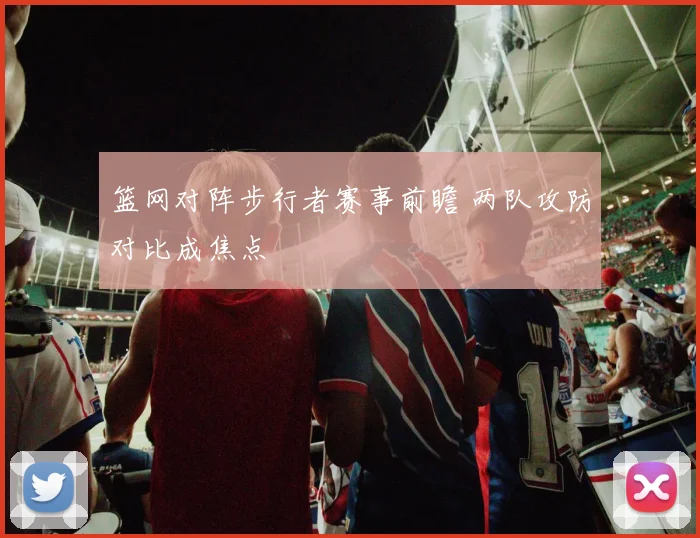 篮网对阵步行者赛事前瞻 两队攻防对比成焦点