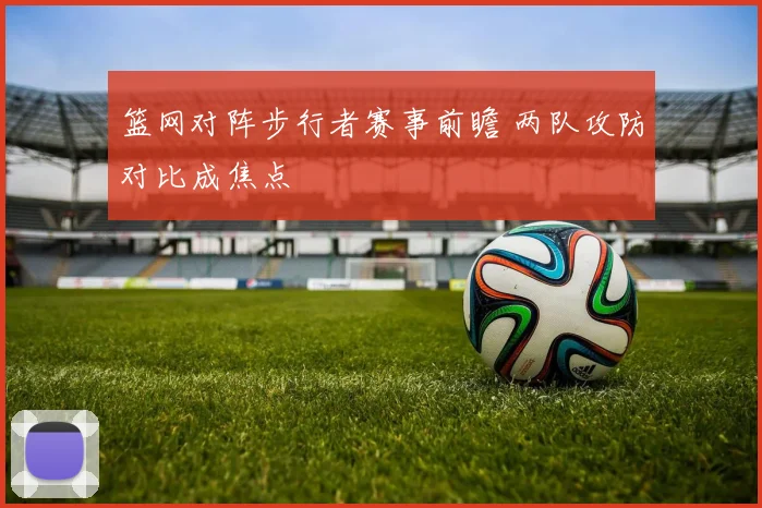 篮网对阵步行者赛事前瞻 两队攻防对比成焦点