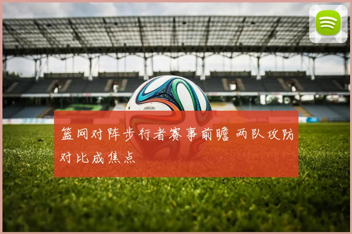 篮网对阵步行者赛事前瞻 两队攻防对比成焦点