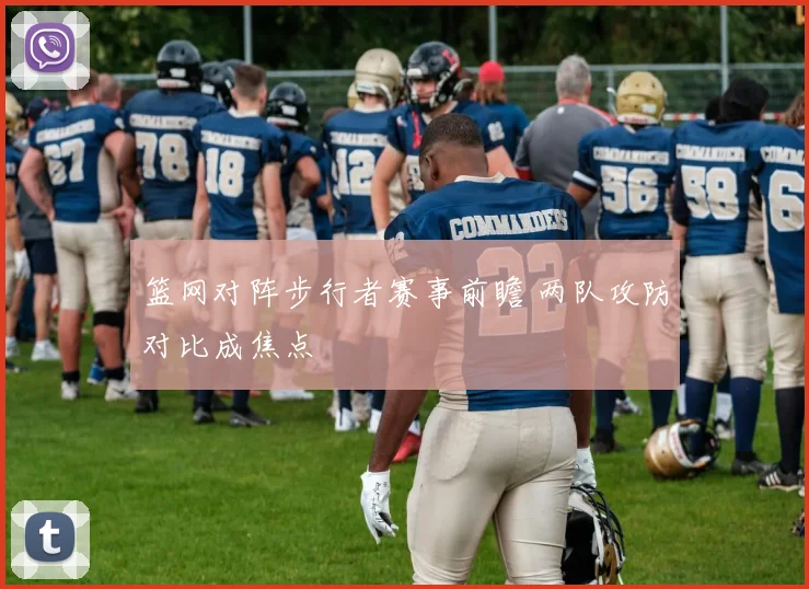 篮网对阵步行者赛事前瞻 两队攻防对比成焦点