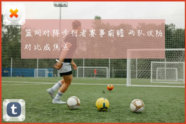 篮网对阵步行者赛事前瞻 两队攻防对比成焦点
