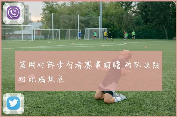 篮网对阵步行者赛事前瞻 两队攻防对比成焦点
