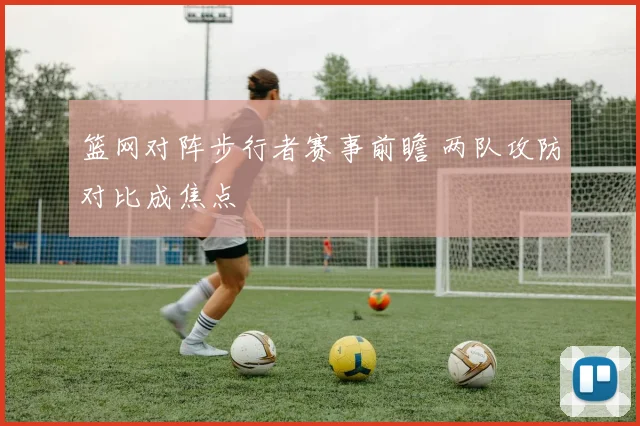 篮网对阵步行者赛事前瞻 两队攻防对比成焦点