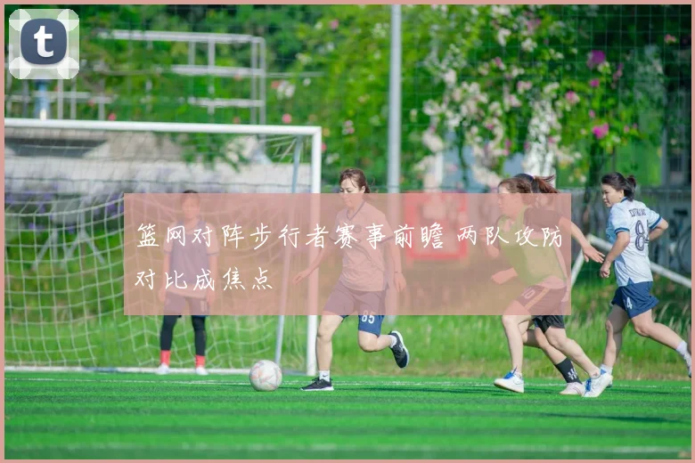 篮网对阵步行者赛事前瞻 两队攻防对比成焦点