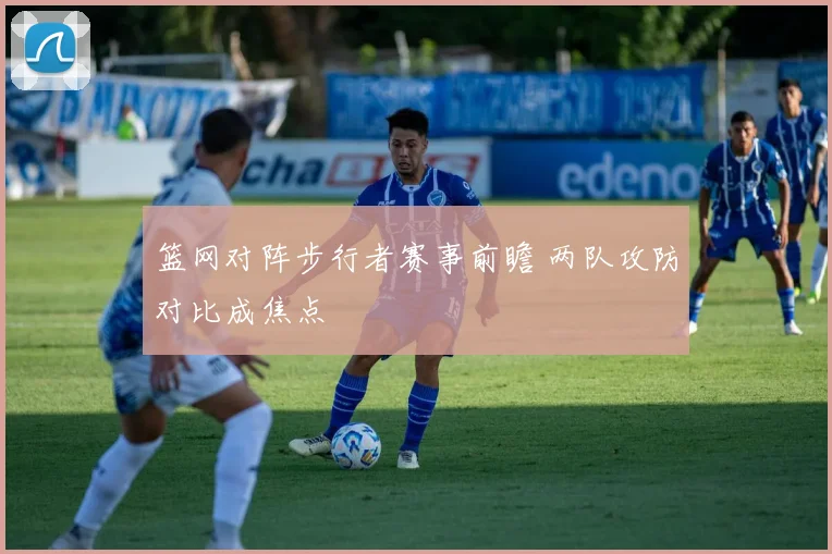 篮网对阵步行者赛事前瞻 两队攻防对比成焦点