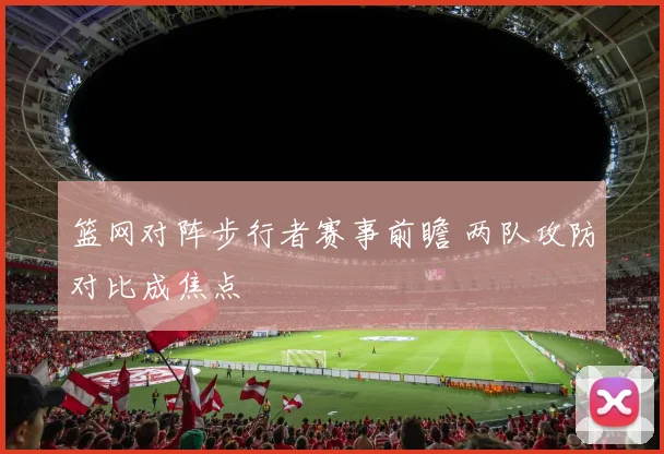 篮网对阵步行者赛事前瞻 两队攻防对比成焦点