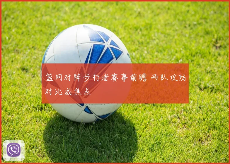 篮网对阵步行者赛事前瞻 两队攻防对比成焦点