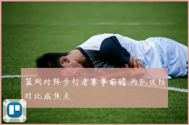 篮网对阵步行者赛事前瞻 两队攻防对比成焦点