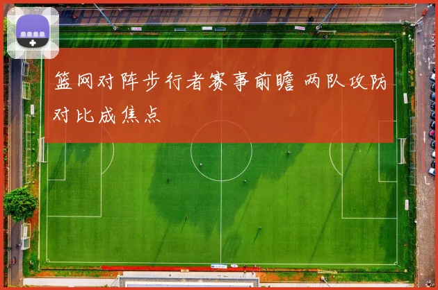 篮网对阵步行者赛事前瞻 两队攻防对比成焦点