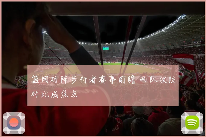 篮网对阵步行者赛事前瞻 两队攻防对比成焦点