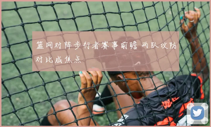 篮网对阵步行者赛事前瞻 两队攻防对比成焦点