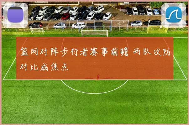 篮网对阵步行者赛事前瞻 两队攻防对比成焦点