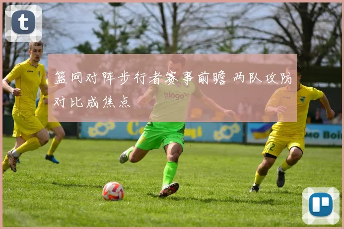 篮网对阵步行者赛事前瞻 两队攻防对比成焦点