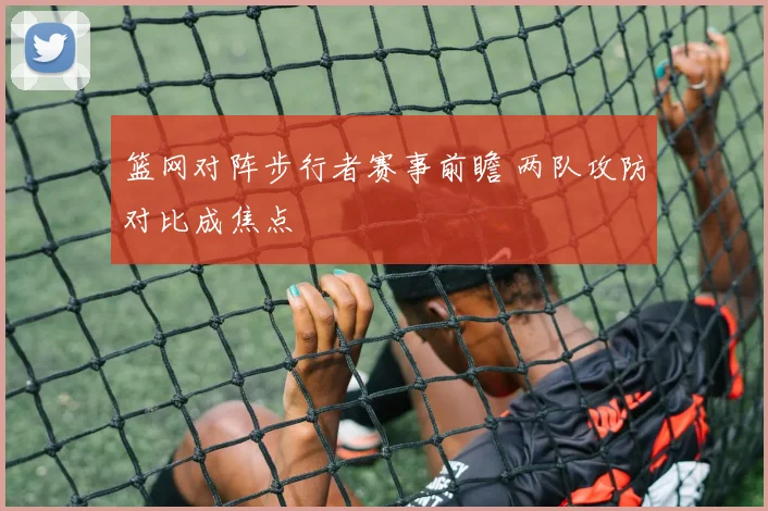 篮网对阵步行者赛事前瞻 两队攻防对比成焦点