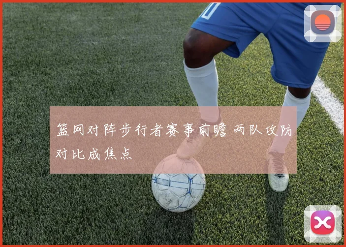 篮网对阵步行者赛事前瞻 两队攻防对比成焦点